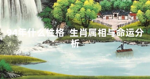94年什么性格  生肖属相与命运分析